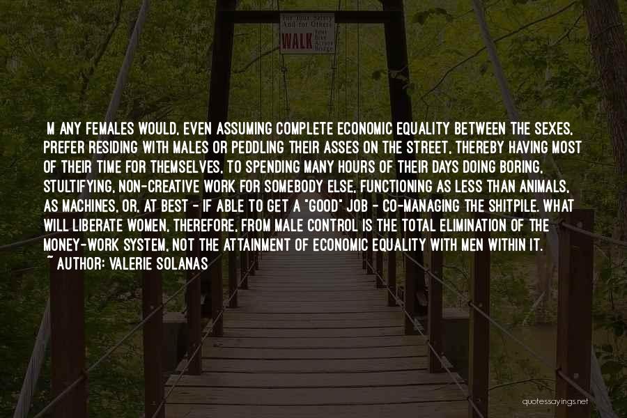 Valerie Solanas Quotes: [m]any Females Would, Even Assuming Complete Economic Equality Between The Sexes, Prefer Residing With Males Or Peddling Their Asses On