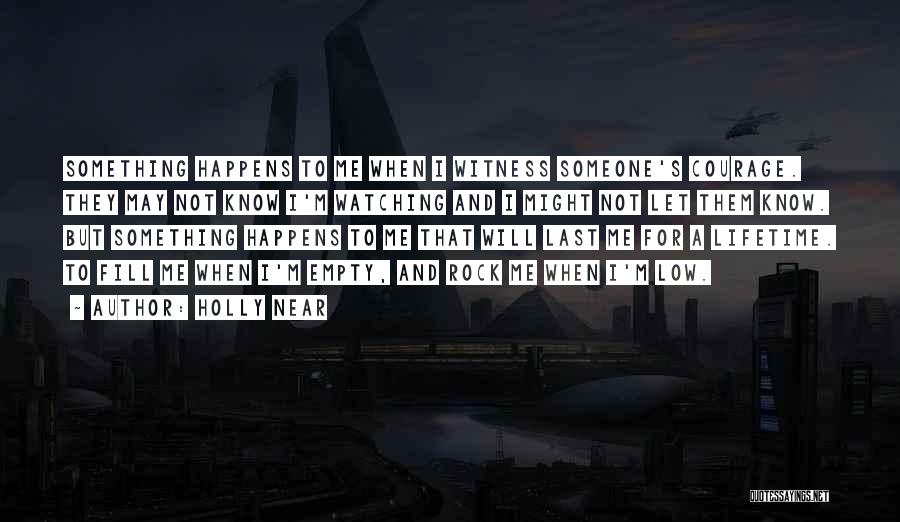 Holly Near Quotes: Something Happens To Me When I Witness Someone's Courage. They May Not Know I'm Watching And I Might Not Let