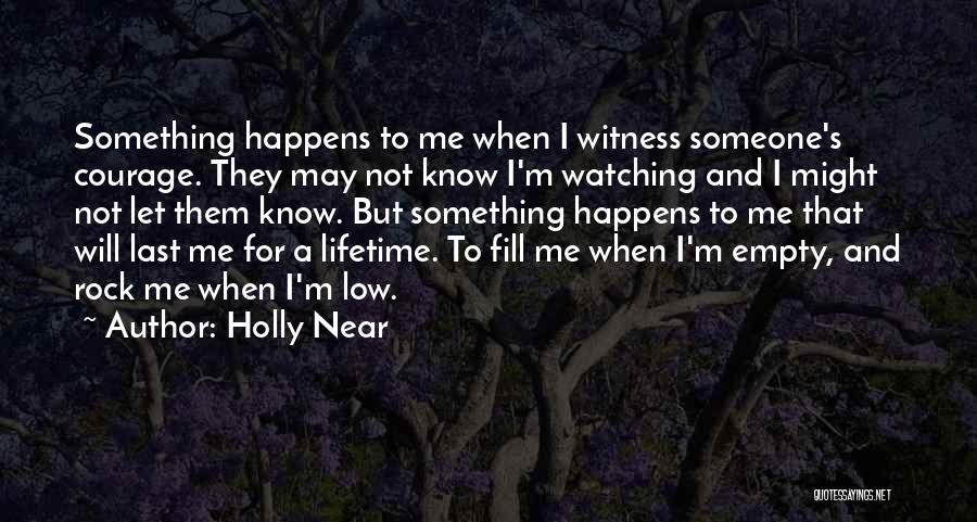 Holly Near Quotes: Something Happens To Me When I Witness Someone's Courage. They May Not Know I'm Watching And I Might Not Let