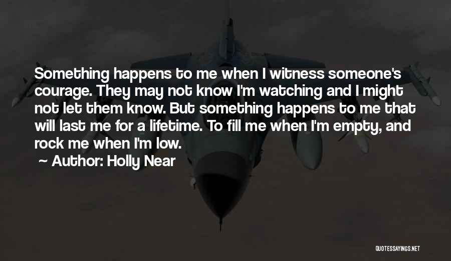 Holly Near Quotes: Something Happens To Me When I Witness Someone's Courage. They May Not Know I'm Watching And I Might Not Let