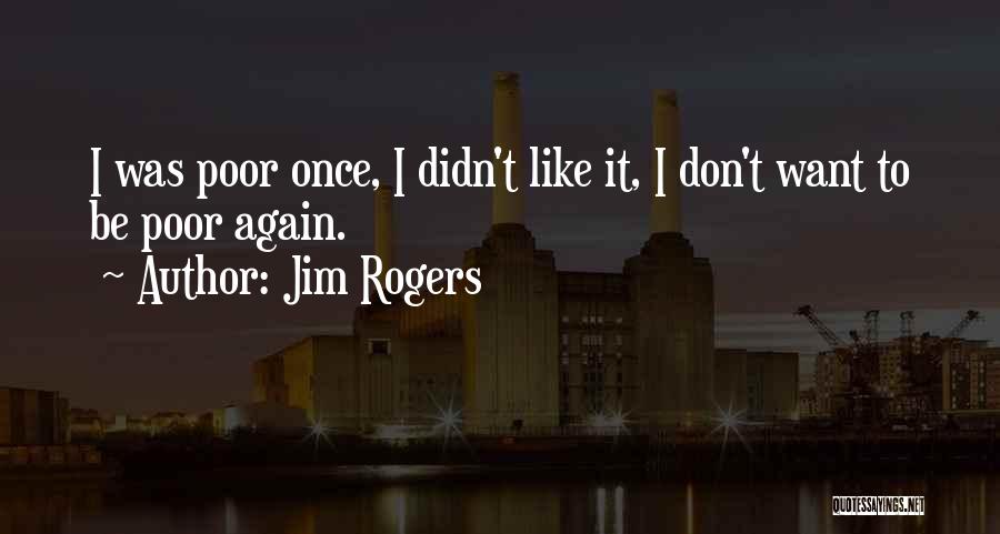 Jim Rogers Quotes: I Was Poor Once, I Didn't Like It, I Don't Want To Be Poor Again.