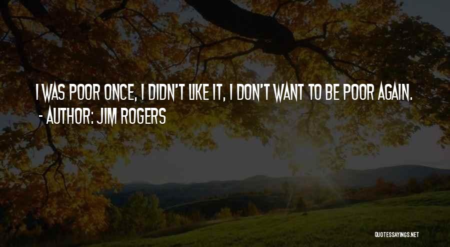 Jim Rogers Quotes: I Was Poor Once, I Didn't Like It, I Don't Want To Be Poor Again.