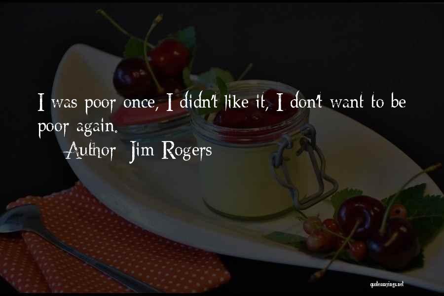 Jim Rogers Quotes: I Was Poor Once, I Didn't Like It, I Don't Want To Be Poor Again.