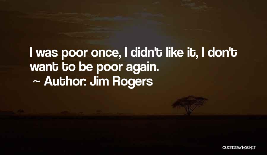 Jim Rogers Quotes: I Was Poor Once, I Didn't Like It, I Don't Want To Be Poor Again.