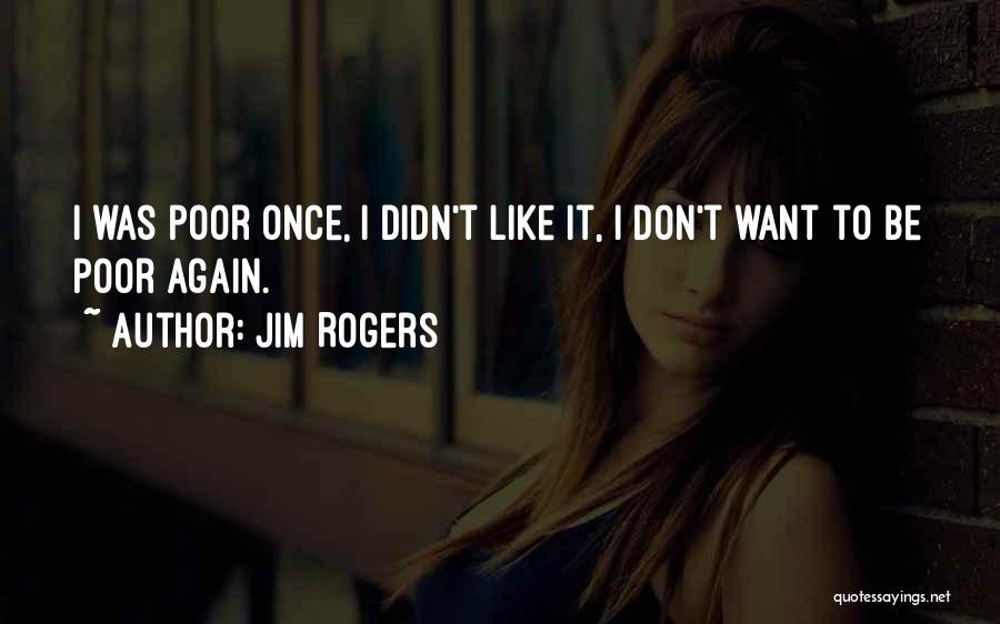 Jim Rogers Quotes: I Was Poor Once, I Didn't Like It, I Don't Want To Be Poor Again.