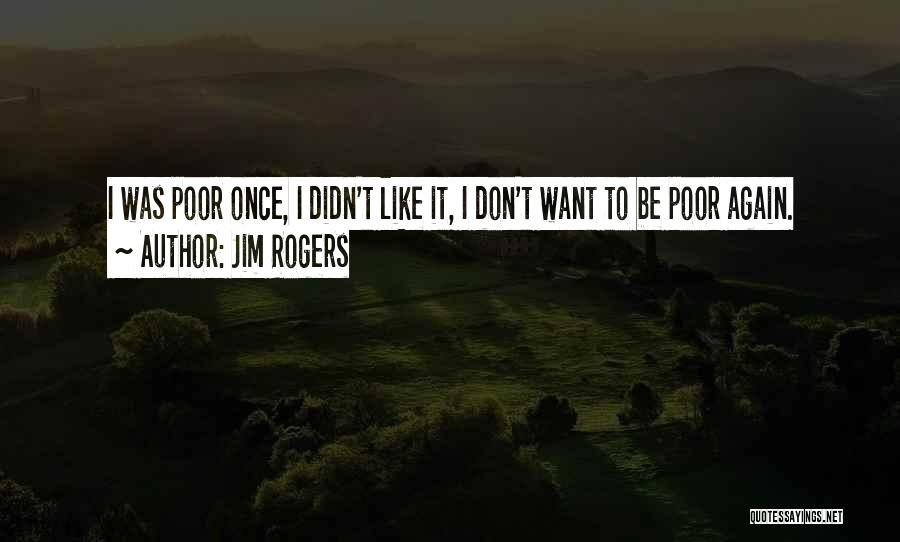 Jim Rogers Quotes: I Was Poor Once, I Didn't Like It, I Don't Want To Be Poor Again.