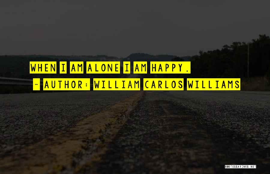 William Carlos Williams Quotes: When I Am Alone I Am Happy.