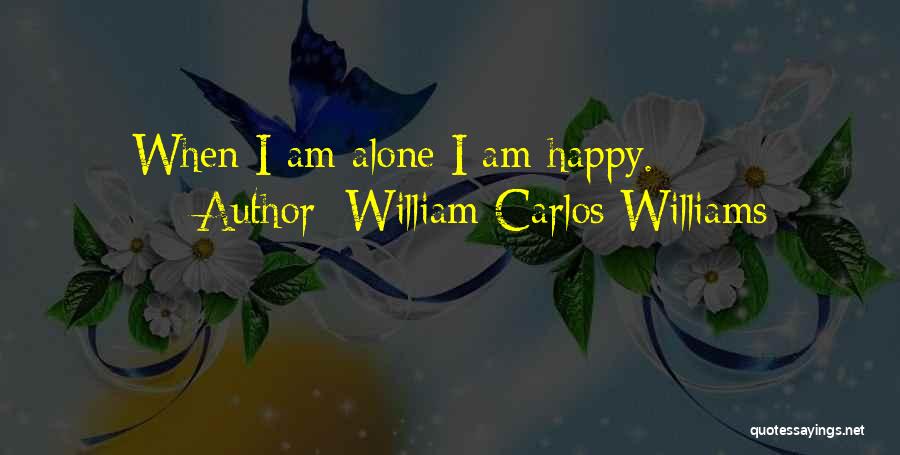 William Carlos Williams Quotes: When I Am Alone I Am Happy.