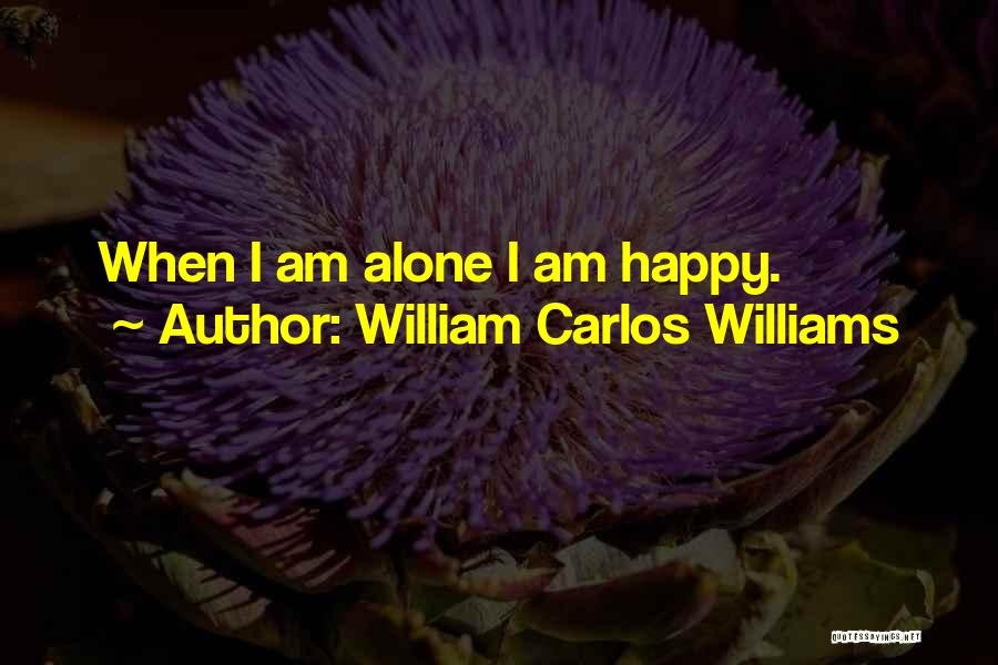 William Carlos Williams Quotes: When I Am Alone I Am Happy.