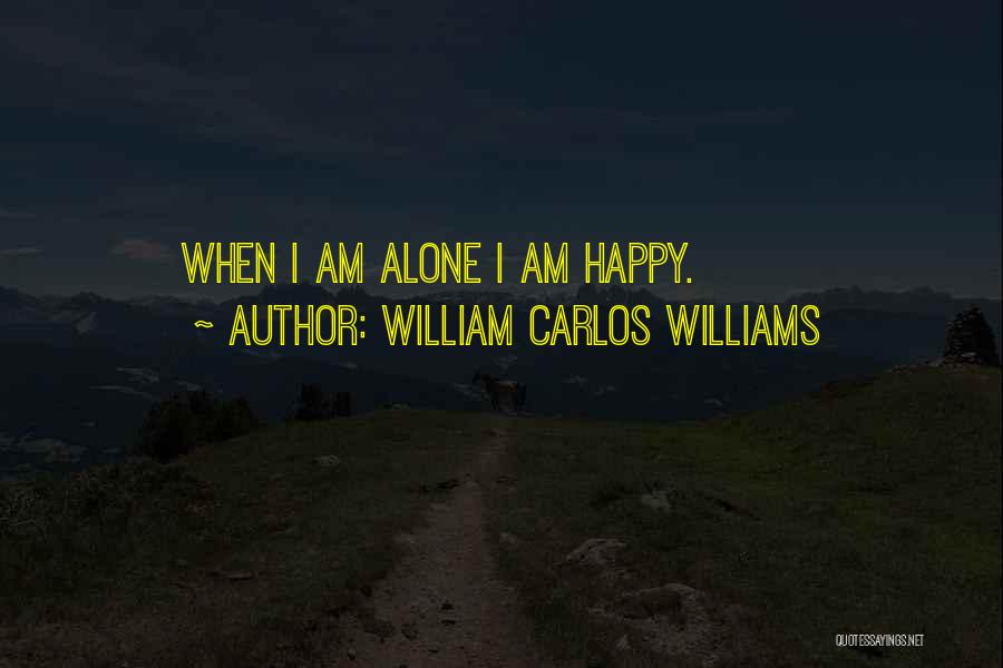 William Carlos Williams Quotes: When I Am Alone I Am Happy.