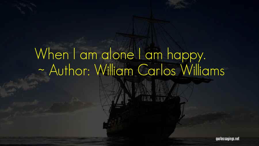 William Carlos Williams Quotes: When I Am Alone I Am Happy.