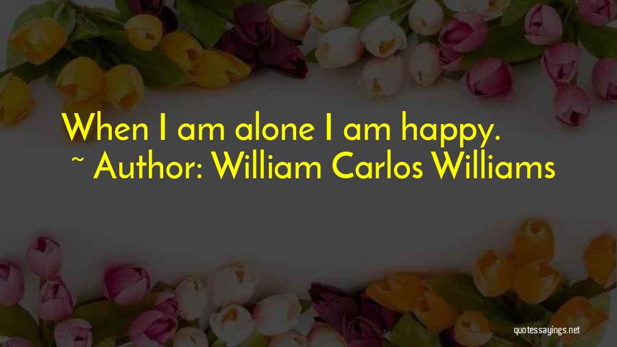 William Carlos Williams Quotes: When I Am Alone I Am Happy.