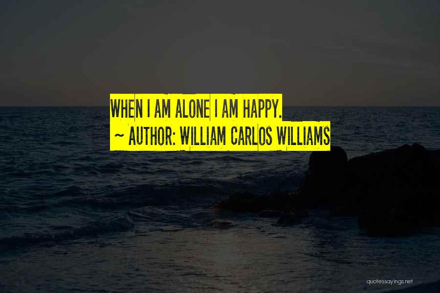 William Carlos Williams Quotes: When I Am Alone I Am Happy.