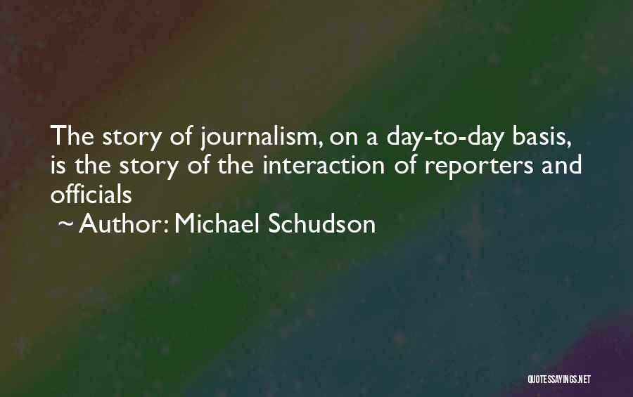 Michael Schudson Quotes: The Story Of Journalism, On A Day-to-day Basis, Is The Story Of The Interaction Of Reporters And Officials