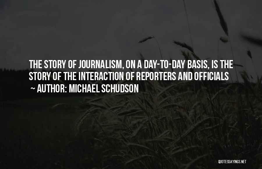 Michael Schudson Quotes: The Story Of Journalism, On A Day-to-day Basis, Is The Story Of The Interaction Of Reporters And Officials