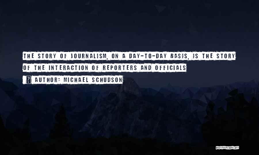 Michael Schudson Quotes: The Story Of Journalism, On A Day-to-day Basis, Is The Story Of The Interaction Of Reporters And Officials