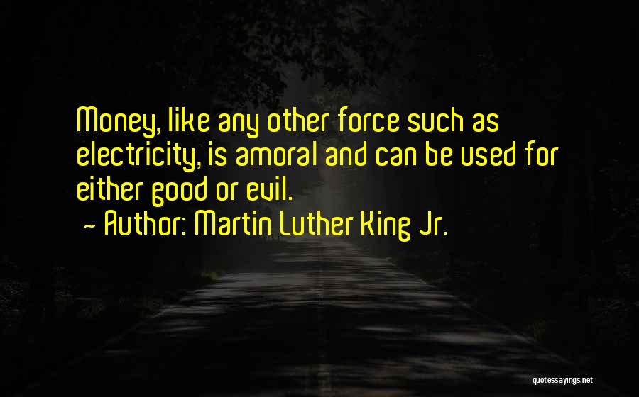 Martin Luther King Jr. Quotes: Money, Like Any Other Force Such As Electricity, Is Amoral And Can Be Used For Either Good Or Evil.