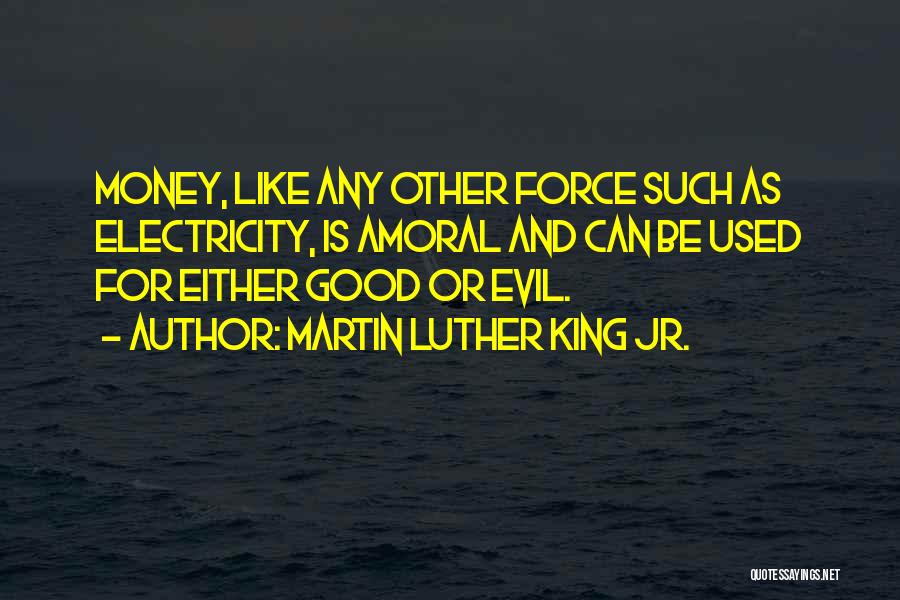Martin Luther King Jr. Quotes: Money, Like Any Other Force Such As Electricity, Is Amoral And Can Be Used For Either Good Or Evil.