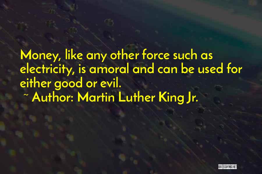 Martin Luther King Jr. Quotes: Money, Like Any Other Force Such As Electricity, Is Amoral And Can Be Used For Either Good Or Evil.