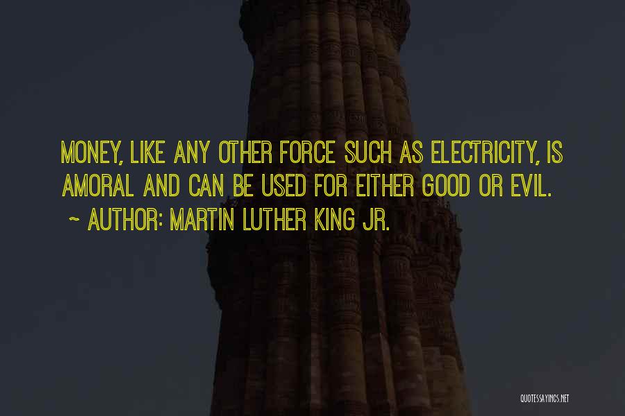 Martin Luther King Jr. Quotes: Money, Like Any Other Force Such As Electricity, Is Amoral And Can Be Used For Either Good Or Evil.