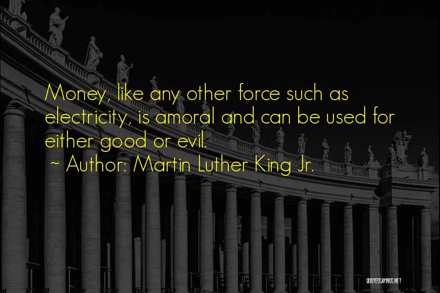 Martin Luther King Jr. Quotes: Money, Like Any Other Force Such As Electricity, Is Amoral And Can Be Used For Either Good Or Evil.
