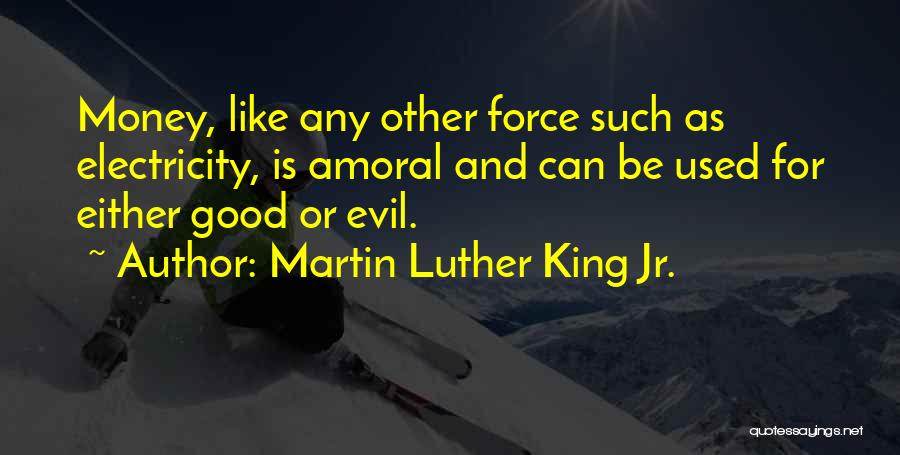 Martin Luther King Jr. Quotes: Money, Like Any Other Force Such As Electricity, Is Amoral And Can Be Used For Either Good Or Evil.