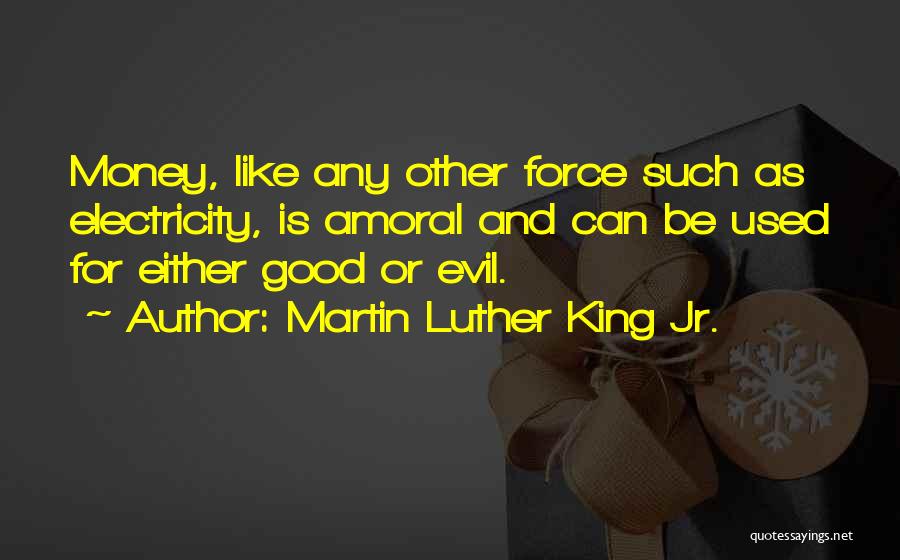 Martin Luther King Jr. Quotes: Money, Like Any Other Force Such As Electricity, Is Amoral And Can Be Used For Either Good Or Evil.