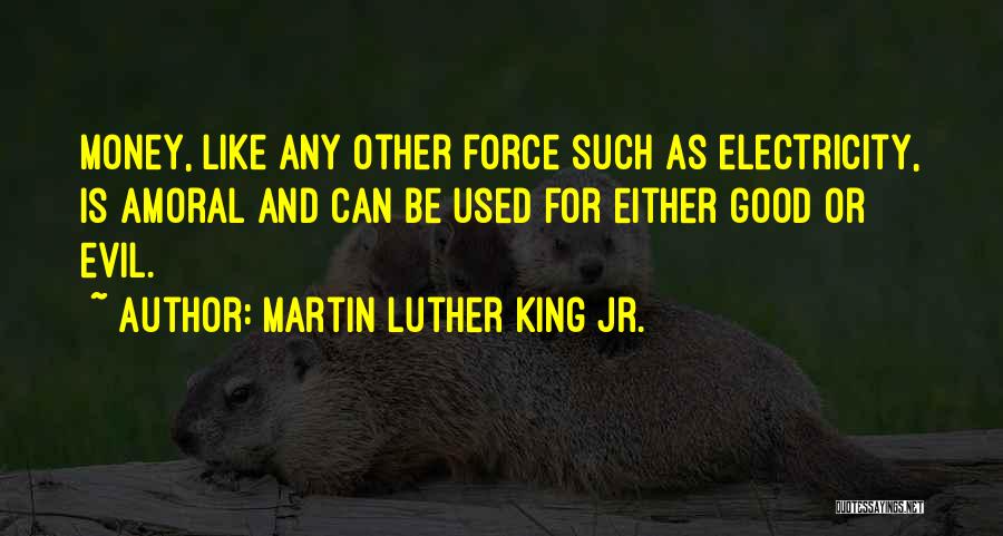 Martin Luther King Jr. Quotes: Money, Like Any Other Force Such As Electricity, Is Amoral And Can Be Used For Either Good Or Evil.