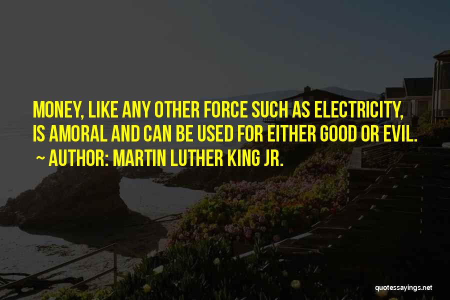 Martin Luther King Jr. Quotes: Money, Like Any Other Force Such As Electricity, Is Amoral And Can Be Used For Either Good Or Evil.
