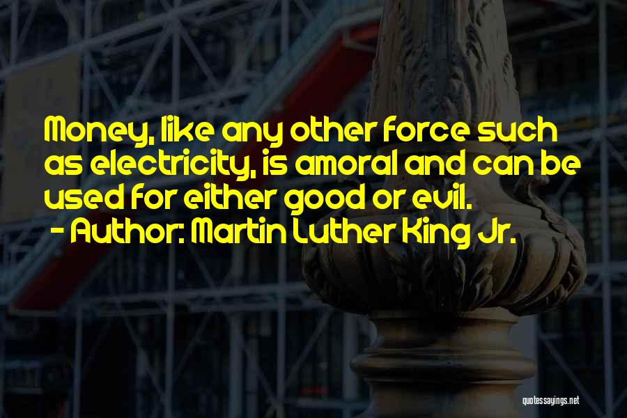 Martin Luther King Jr. Quotes: Money, Like Any Other Force Such As Electricity, Is Amoral And Can Be Used For Either Good Or Evil.