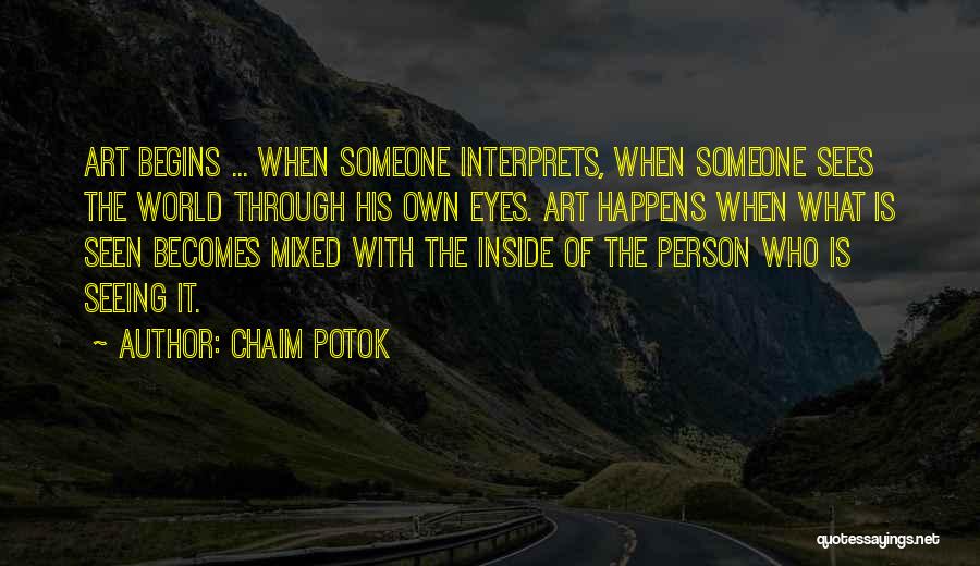 Chaim Potok Quotes: Art Begins ... When Someone Interprets, When Someone Sees The World Through His Own Eyes. Art Happens When What Is