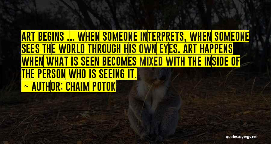 Chaim Potok Quotes: Art Begins ... When Someone Interprets, When Someone Sees The World Through His Own Eyes. Art Happens When What Is