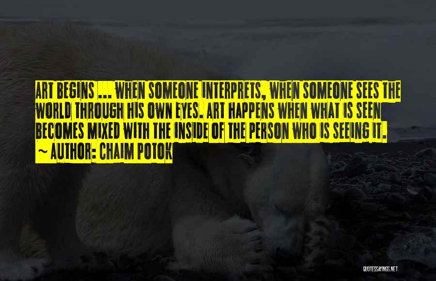 Chaim Potok Quotes: Art Begins ... When Someone Interprets, When Someone Sees The World Through His Own Eyes. Art Happens When What Is
