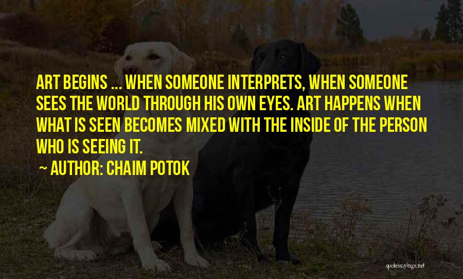 Chaim Potok Quotes: Art Begins ... When Someone Interprets, When Someone Sees The World Through His Own Eyes. Art Happens When What Is