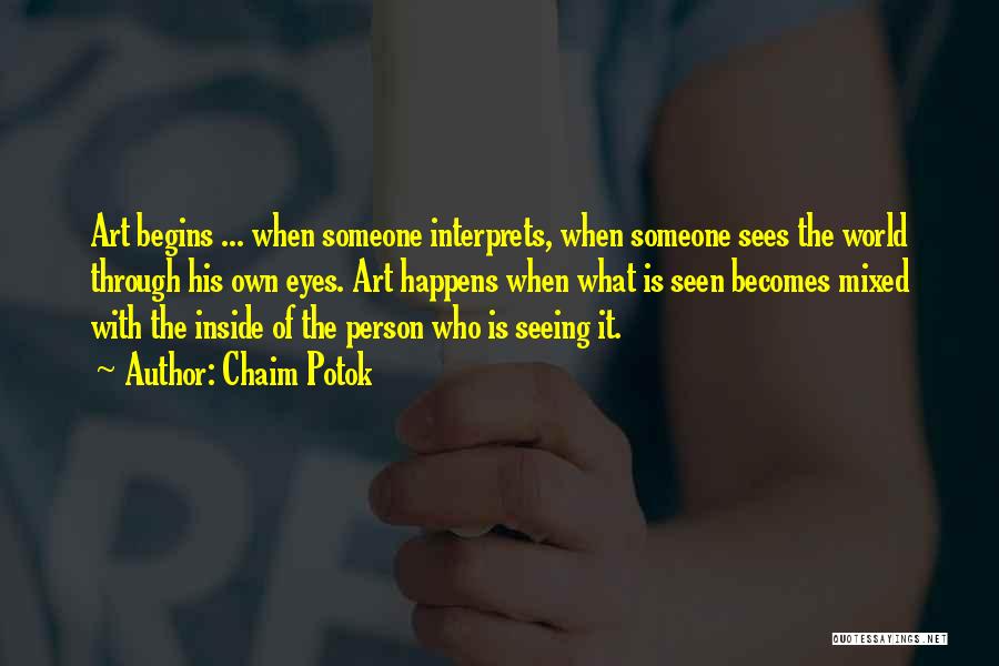 Chaim Potok Quotes: Art Begins ... When Someone Interprets, When Someone Sees The World Through His Own Eyes. Art Happens When What Is