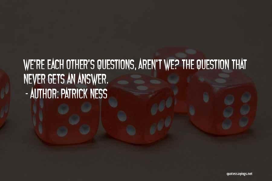 Patrick Ness Quotes: We're Each Other's Questions, Aren't We? The Question That Never Gets An Answer.