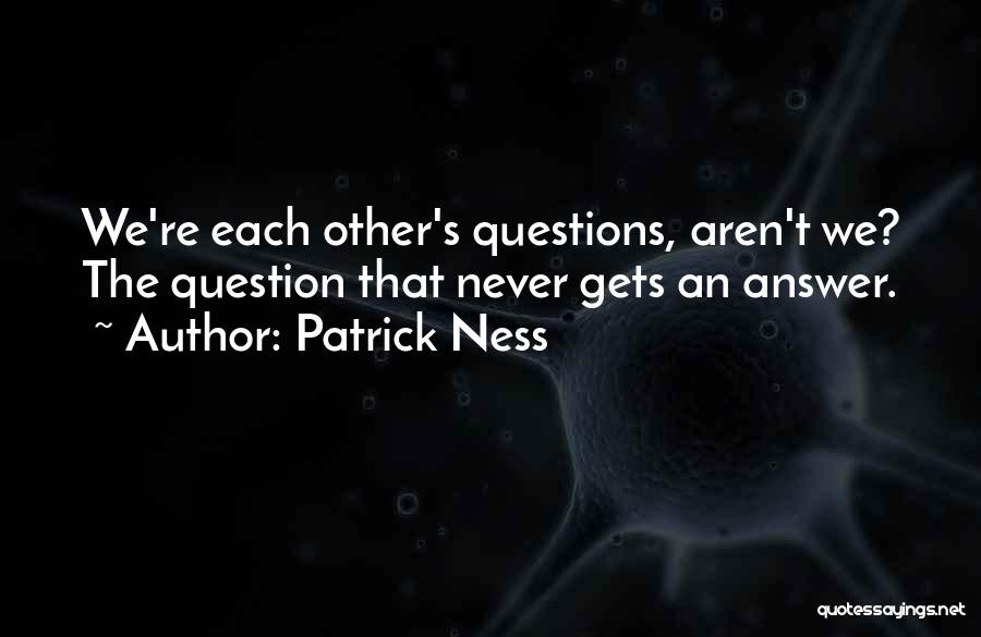 Patrick Ness Quotes: We're Each Other's Questions, Aren't We? The Question That Never Gets An Answer.