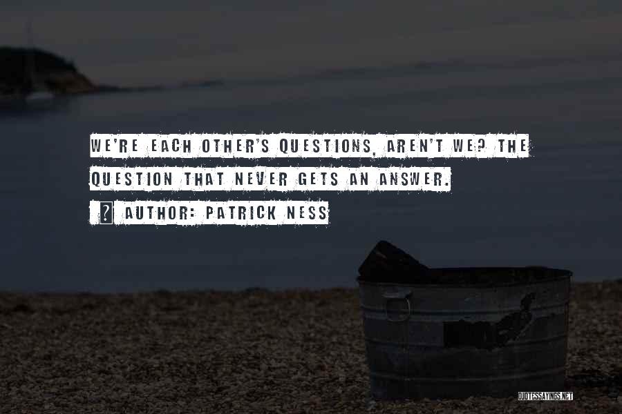 Patrick Ness Quotes: We're Each Other's Questions, Aren't We? The Question That Never Gets An Answer.