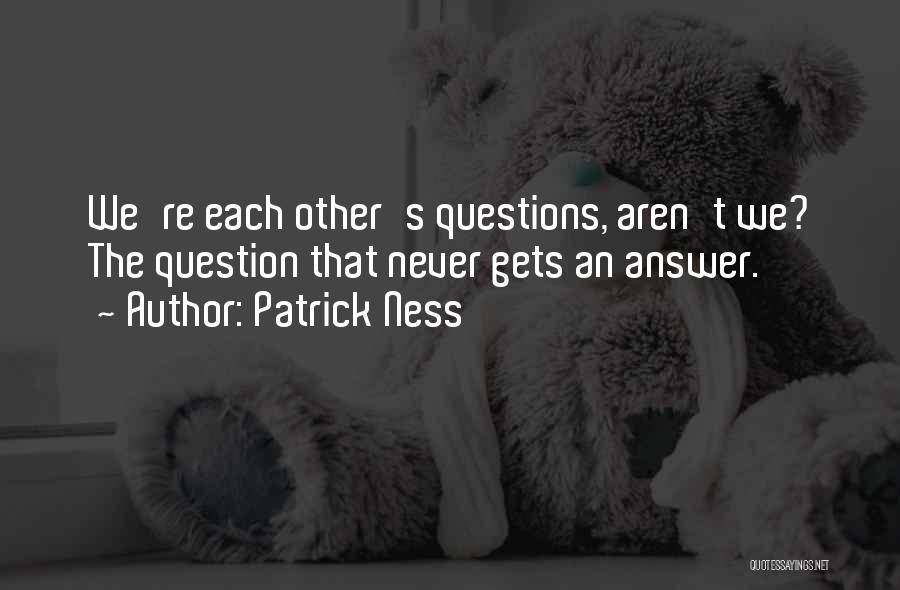 Patrick Ness Quotes: We're Each Other's Questions, Aren't We? The Question That Never Gets An Answer.