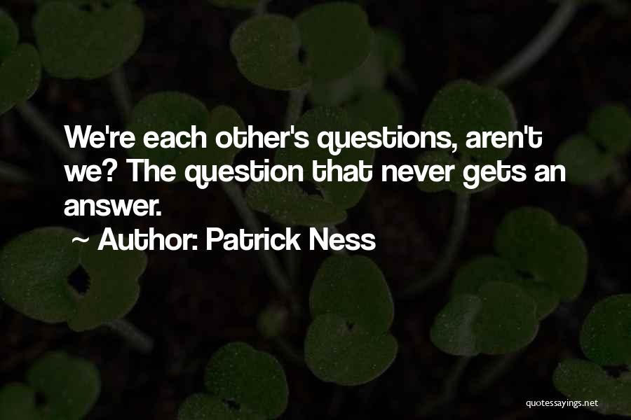 Patrick Ness Quotes: We're Each Other's Questions, Aren't We? The Question That Never Gets An Answer.