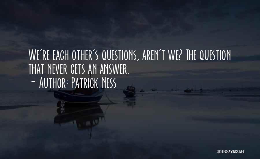 Patrick Ness Quotes: We're Each Other's Questions, Aren't We? The Question That Never Gets An Answer.