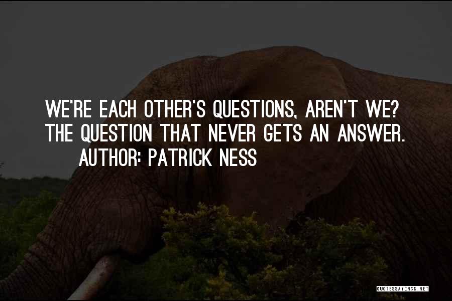 Patrick Ness Quotes: We're Each Other's Questions, Aren't We? The Question That Never Gets An Answer.