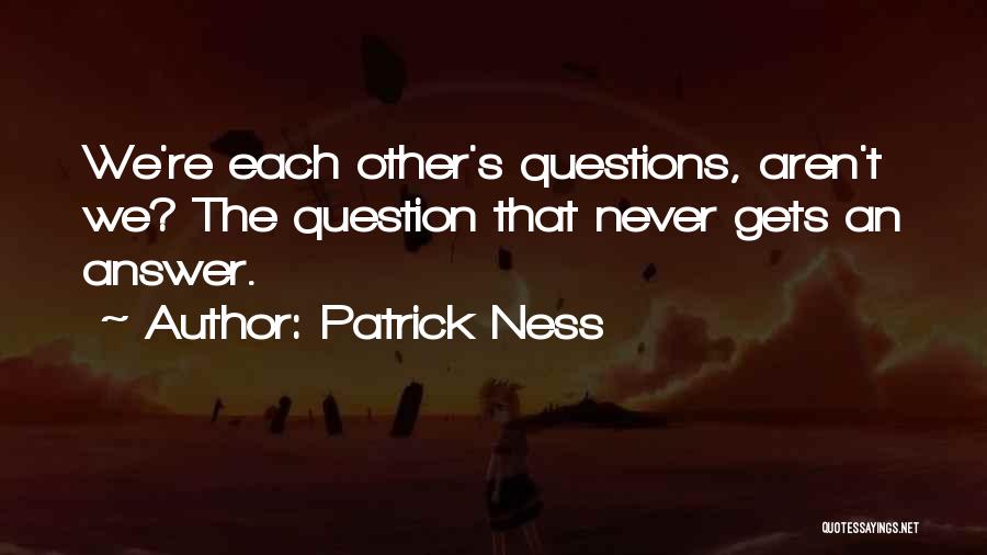 Patrick Ness Quotes: We're Each Other's Questions, Aren't We? The Question That Never Gets An Answer.