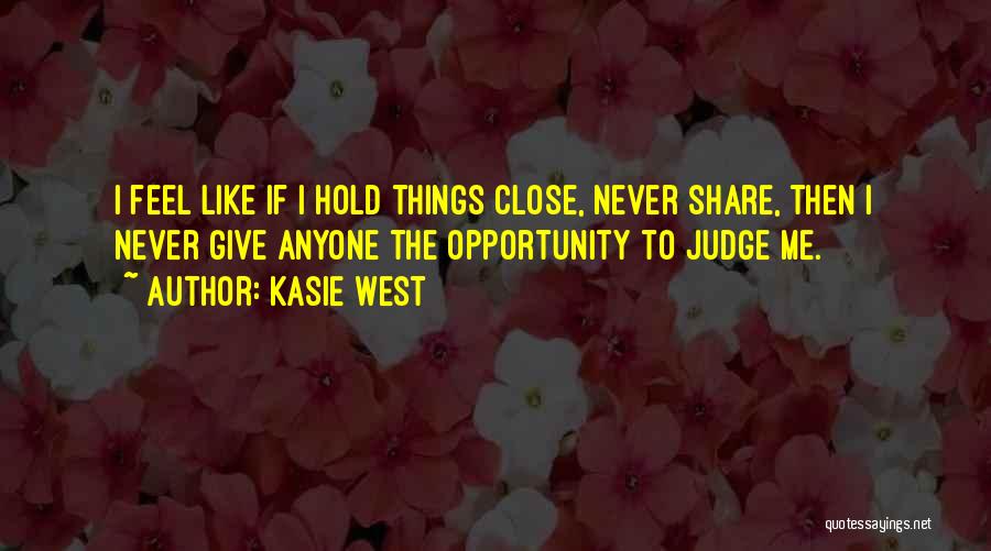 Kasie West Quotes: I Feel Like If I Hold Things Close, Never Share, Then I Never Give Anyone The Opportunity To Judge Me.