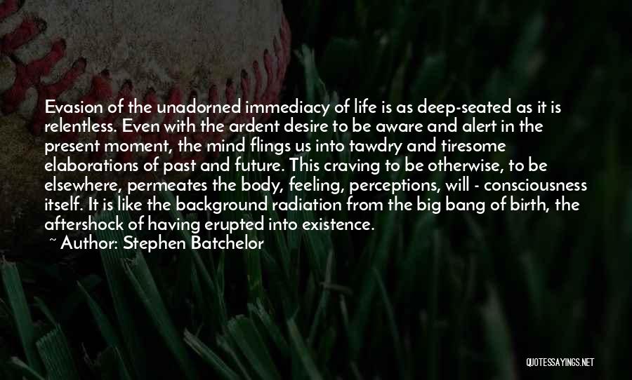 Stephen Batchelor Quotes: Evasion Of The Unadorned Immediacy Of Life Is As Deep-seated As It Is Relentless. Even With The Ardent Desire To
