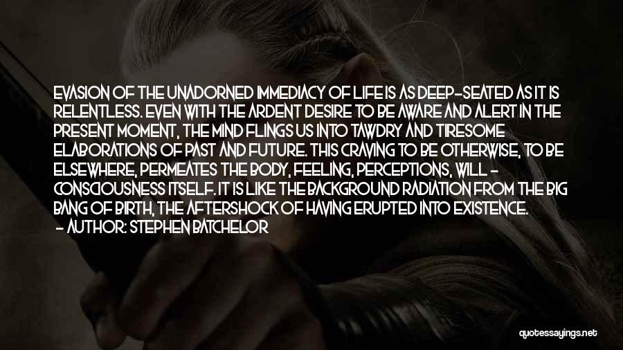 Stephen Batchelor Quotes: Evasion Of The Unadorned Immediacy Of Life Is As Deep-seated As It Is Relentless. Even With The Ardent Desire To