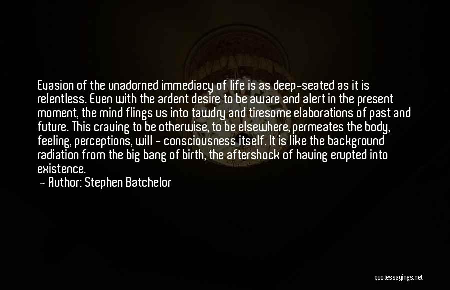 Stephen Batchelor Quotes: Evasion Of The Unadorned Immediacy Of Life Is As Deep-seated As It Is Relentless. Even With The Ardent Desire To