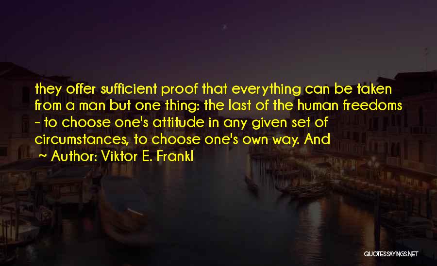 Viktor E. Frankl Quotes: They Offer Sufficient Proof That Everything Can Be Taken From A Man But One Thing: The Last Of The Human