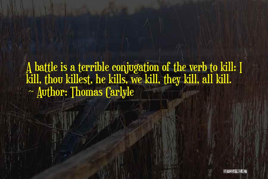Thomas Carlyle Quotes: A Battle Is A Terrible Conjugation Of The Verb To Kill: I Kill, Thou Killest, He Kills, We Kill, They