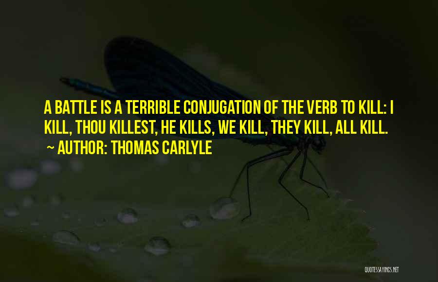 Thomas Carlyle Quotes: A Battle Is A Terrible Conjugation Of The Verb To Kill: I Kill, Thou Killest, He Kills, We Kill, They